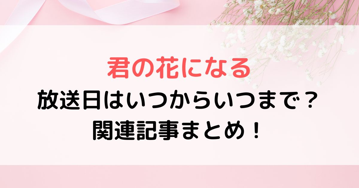 君の花になる放送日はいつからいつまで？関連記事まとめ！